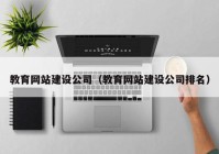 教育網(wǎng)站建設公司（教育網(wǎng)站建設公司排名）