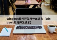 windows軟件開(kāi)發(fā)用什么語(yǔ)言（windows軟件開(kāi)發(fā)技術(shù)）