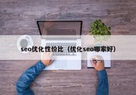 seo優(yōu)化性價比（優(yōu)化seo哪家好）