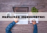 網(wǎng)站建設(shè)公司企業(yè)（網(wǎng)站建設(shè)公司是干嘛的）