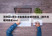 怎樣seo優(yōu)化才能提高關鍵詞排名（提升關鍵詞排名seo）