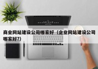 商業(yè)網(wǎng)站建設公司哪家好（企業(yè)網(wǎng)站建設公司哪家好?）