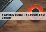 青島企業(yè)網(wǎng)站建設(shè)公司（青島企業(yè)網(wǎng)站建設(shè)公司有哪些）