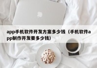 app手機軟件開發(fā)方案多少錢（手機軟件app制作開發(fā)要多少錢）