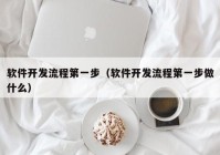 軟件開發(fā)流程第一步（軟件開發(fā)流程第一步做什么）