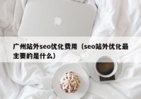 廣州站外seo優(yōu)化費(fèi)用（seo站外優(yōu)化最主要的是什么）