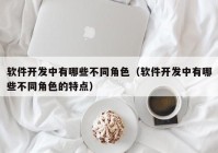 軟件開發(fā)中有哪些不同角色（軟件開發(fā)中有哪些不同角色的特點）