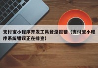 支付寶小程序開發(fā)工具登錄報(bào)錯(cuò)（支付寶小程序系統(tǒng)錯(cuò)誤正在排查）