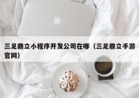 三足鼎立小程序開發(fā)公司在哪（三足鼎立手游官網(wǎng)）