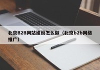 北京B2B網(wǎng)站建設(shè)怎么做（北京b2b網(wǎng)絡(luò)推廣）