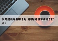 網(wǎng)站建設(shè)專業(yè)哪個(gè)好（網(wǎng)站建設(shè)專業(yè)哪個(gè)好一點(diǎn)）