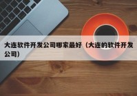 大連軟件開發(fā)公司哪家最好（大連的軟件開發(fā)公司）