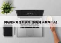 網(wǎng)站建設用什么軟件（網(wǎng)站建設要做什么）