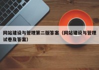 網(wǎng)站建設(shè)與管理第二版答案（網(wǎng)站建設(shè)與管理試卷及答案）