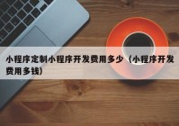 小程序定制小程序開發(fā)費用多少（小程序開發(fā)費用多錢）