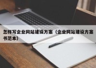 怎樣寫企業(yè)網(wǎng)站建設(shè)方案（企業(yè)網(wǎng)站建設(shè)方案書范本）