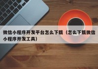 微信小程序開發(fā)平臺(tái)怎么下載（怎么下載微信小程序開發(fā)工具）