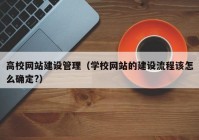 高校網(wǎng)站建設(shè)管理（學(xué)校網(wǎng)站的建設(shè)流程該怎么確定?）