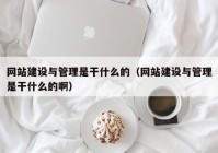 網(wǎng)站建設與管理是干什么的（網(wǎng)站建設與管理是干什么的啊）