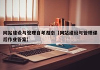 網(wǎng)站建設(shè)與管理自考湖南（網(wǎng)站建設(shè)與管理課后作業(yè)答案）