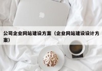 公司企業(yè)網(wǎng)站建設方案（企業(yè)網(wǎng)站建設設計方案）