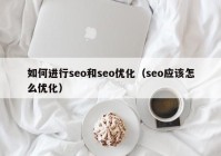 如何進(jìn)行seo和seo優(yōu)化（seo應(yīng)該怎么優(yōu)化）