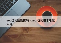 seo優(yōu)化還能做嗎（seo 優(yōu)化技術(shù)難度大嗎）